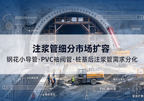西华注浆管细分市场扩容，隧道钢花小导管、PVC 袖阀管、桩基后注浆管需求分化